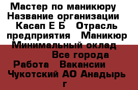 Мастер по маникюру › Название организации ­ Касап Е.Б › Отрасль предприятия ­ Маникюр › Минимальный оклад ­ 15 000 - Все города Работа » Вакансии   . Чукотский АО,Анадырь г.